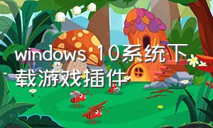 windows 10系统下载游戏插件