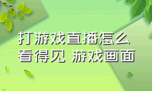 打游戏直播怎么看得见 游戏画面