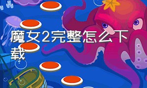 魔女2完整怎么下载