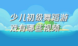 少儿初级舞蹈游戏有哪些视频