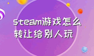 steam游戏怎么转让给别人玩