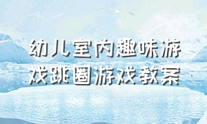 幼儿室内趣味游戏跳圈游戏教案