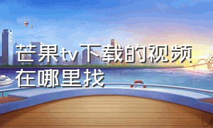 芒果tv下载的视频在哪里找