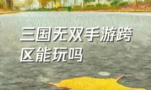 三国无双手游跨区能玩吗