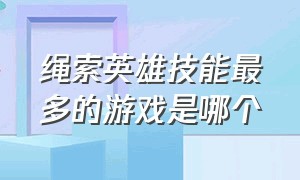 绳索英雄技能最多的游戏是哪个