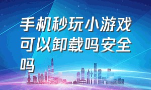 手机秒玩小游戏可以卸载吗安全吗