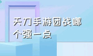 天刀手游团战哪个强一点