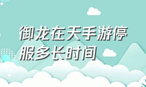 御龙在天手游停服多长时间