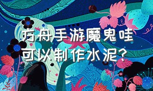 方舟手游魔鬼哇可以制作水泥?