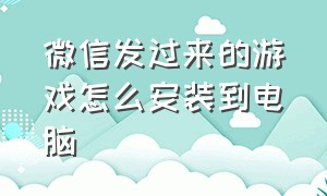 微信发过来的游戏怎么安装到电脑