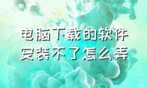 电脑下载的软件安装不了怎么弄