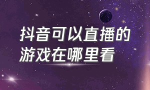 抖音可以直播的游戏在哪里看