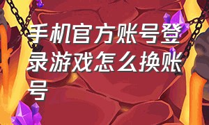 手机官方账号登录游戏怎么换账号