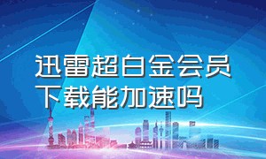 迅雷超白金会员下载能加速吗