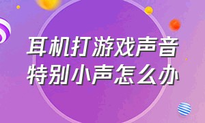 耳机打游戏声音特别小声怎么办