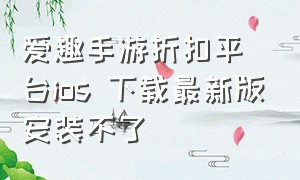 爱趣手游折扣平台ios 下载最新版安装不了