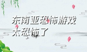 东南亚恐怖游戏太恐怖了