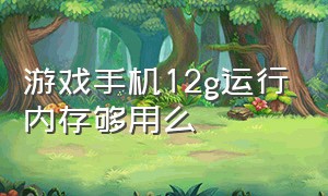 游戏手机12g运行内存够用么