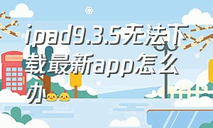 ipad9.3.5无法下载最新app怎么办