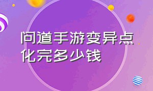 问道手游变异点化完多少钱