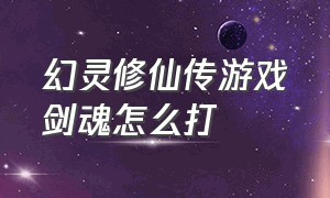 幻灵修仙传游戏剑魂怎么打