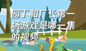 园丁和厂长第一场游戏是哪一集的视频