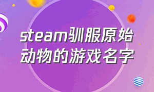 steam驯服原始动物的游戏名字