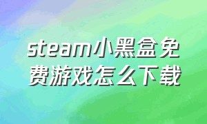 steam小黑盒免费游戏怎么下载