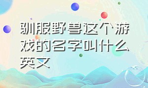 驯服野兽这个游戏的名字叫什么英文