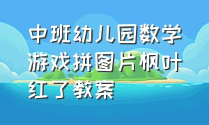 中班幼儿园数学游戏拼图片枫叶红了教案