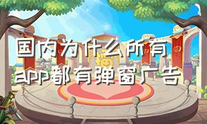 国内为什么所有app都有弹窗广告