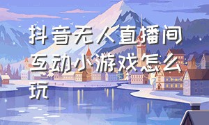 抖音无人直播间互动小游戏怎么玩