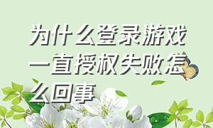 为什么登录游戏一直授权失败怎么回事