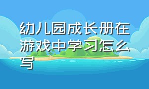 幼儿园成长册在游戏中学习怎么写