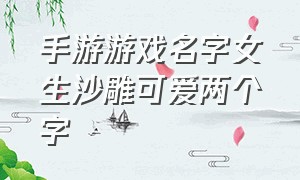 手游游戏名字女生沙雕可爱两个字