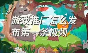 游戏推广怎么发布第一条视频