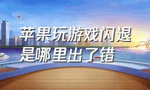 苹果玩游戏闪退是哪里出了错