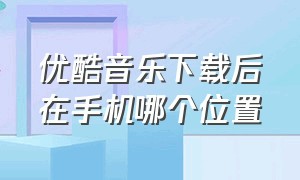 优酷音乐下载后在手机哪个位置