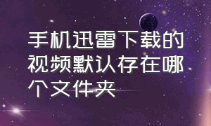 手机迅雷下载的视频默认存在哪个文件夹