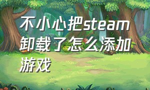 不小心把steam卸载了怎么添加游戏