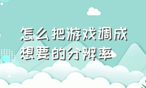 怎么把游戏调成想要的分辨率