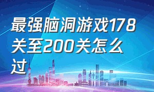 最强脑洞游戏178关至200关怎么过