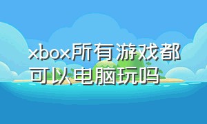 xbox所有游戏都可以电脑玩吗