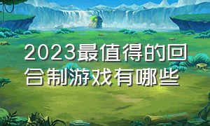 2023最值得的回合制游戏有哪些