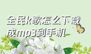 全民k歌怎么下载成mp3到手机