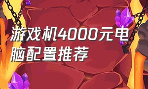 游戏机4000元电脑配置推荐