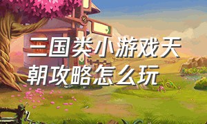 三国类小游戏天朝攻略怎么玩