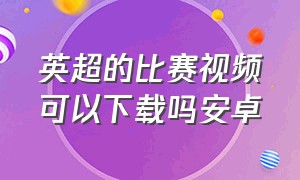 英超的比赛视频可以下载吗安卓