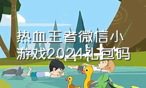 热血王者微信小游戏2024礼包码