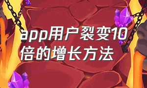 app用户裂变10倍的增长方法